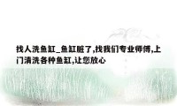 找人洗鱼缸_鱼缸脏了,找我们专业师傅,上门清洗各种鱼缸,让您放心