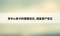 市中心房子的客群定位_楼盘客户定位