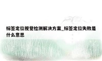 标签定位视觉检测解决方案_标签定位失败是什么意思