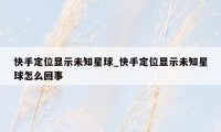 快手定位显示未知星球_快手定位显示未知星球怎么回事