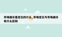 市场细分是定位的什么_市场定位与市场细分有什么区别