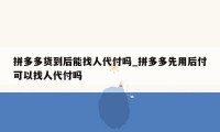 拼多多货到后能找人代付吗_拼多多先用后付可以找人代付吗