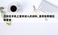 怎样在手机上查农资人的资料_查农业数据在哪里查