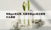 导航gps定位慢_车载导航gps定位很慢什么原因