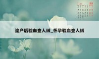 流产后验血查人绒_怀孕验血查人绒