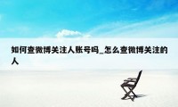 如何查微博关注人账号吗_怎么查微博关注的人