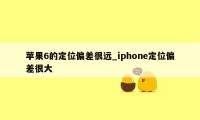 苹果6的定位偏差很远_iphone定位偏差很大