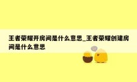 王者荣耀开房间是什么意思_王者荣耀创建房间是什么意思