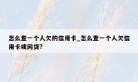 怎么查一个人欠的信用卡_怎么查一个人欠信用卡或网贷?