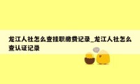 龙江人社怎么查挂职缴费记录_龙江人社怎么查认证记录