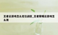 王者云游戏怎么定位战区_王者荣耀云游戏怎么用