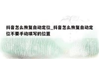 抖音怎么恢复自动定位_抖音怎么恢复自动定位不要手动填写的位置