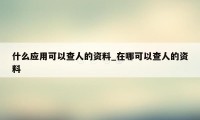 什么应用可以查人的资料_在哪可以查人的资料