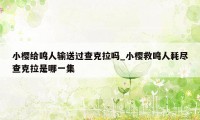 小樱给鸣人输送过查克拉吗_小樱救鸣人耗尽查克拉是哪一集