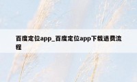 百度定位app_百度定位app下载退费流程