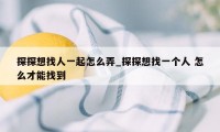 探探想找人一起怎么弄_探探想找一个人 怎么才能找到