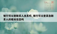 银行可以查联系人关系吗_银行可以查紧急联系人的相关信息吗