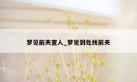 梦见前夫查人_梦见到处找前夫