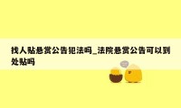 找人贴悬赏公告犯法吗_法院悬赏公告可以到处贴吗