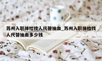 苏州入职体检找人代替抽血_苏州入职体检找人代替抽血多少钱