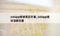 uniapp安卓定位不准_uniapp定位当前位置