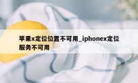 苹果x定位位置不可用_iphonex定位服务不可用