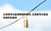 公安局可以查到跟谁开房吗_公安局可以查出和谁开的房吗