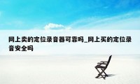 网上卖的定位录音器可靠吗_网上买的定位录音安全吗