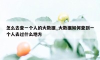 怎么去查一个人的大数据_大数据如何查到一个人去过什么地方