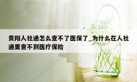 贵阳人社通怎么查不了医保了_为什么在人社通里查不到医疗保险