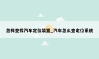 怎样查找汽车定位装置_汽车怎么查定位系统