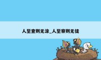 人至查则无涂_人至察则无徒