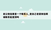 老公微信里查一个联系人_查自己老婆微信跟谁联系能查到吗