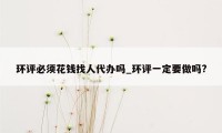 环评必须花钱找人代办吗_环评一定要做吗?