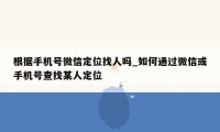 根据手机号微信定位找人吗_如何通过微信或手机号查找某人定位