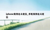 iphone支持北斗定位_手机支持北斗定位