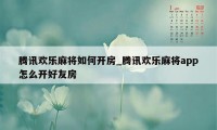 腾讯欢乐麻将如何开房_腾讯欢乐麻将app怎么开好友房