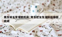 男生将女生灌醉开房_男生把女生灌醉后带回房间