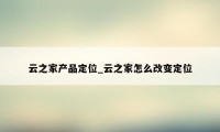 云之家产品定位_云之家怎么改变定位