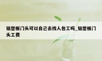 铝塑板门头可以自己去找人包工吗_铝塑板门头工费