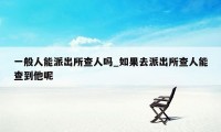 一般人能派出所查人吗_如果去派出所查人能查到他呢