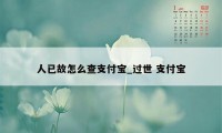 人已故怎么查支付宝_过世 支付宝