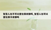 智慧人社不可以查社保余额吗_智慧人社可以查社保卡余额吗