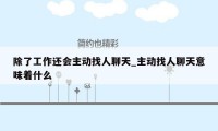 除了工作还会主动找人聊天_主动找人聊天意味着什么