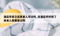 酒店开房之后再来人可以吗_住酒店开好房了再来人需要登记吗