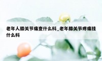 老年人膝关节痛查什么科_老年膝关节疼痛挂什么科