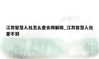 江苏智慧人社怎么查合同解除_江苏智慧人社查不到