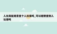 人社局能随意查个人社保吗_可以随便查别人社保吗