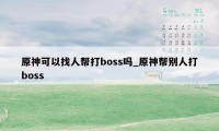 原神可以找人帮打boss吗_原神帮别人打boss