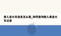 查人坐火车信息怎么查_如何查询他人乘坐火车记录